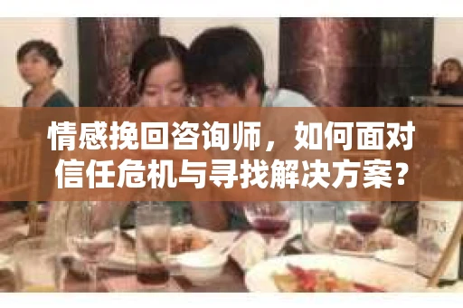 情感挽回咨询师,如何面对信任危机与寻找解决方案? 情感挽回咨询师,如何面对信任危机与寻找解决方案?