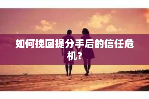 如何挽回提分手后的信任危机？