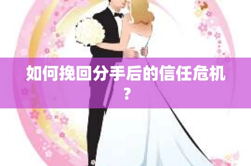 如何挽回分手后的信任危机？