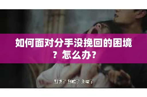 如何面对分手没挽回的困境？怎么办？