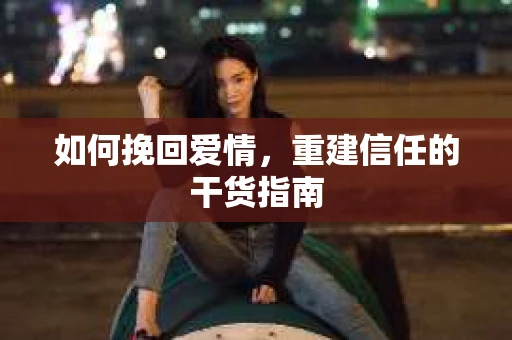 如何挽回爱情，重建信任的干货指南