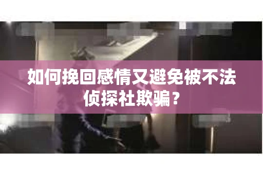 如何挽回感情又避免被不法侦探社欺骗？
