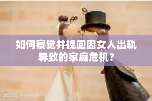 如何察觉并挽回因女人出轨导致的家庭危机？