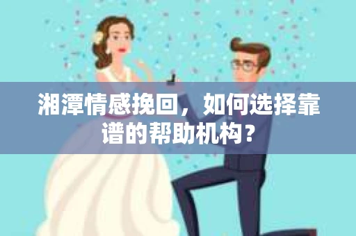 湘潭情感挽回，如何选择靠谱的帮助机构？