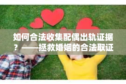 如何合法收集配偶出轨证据？——拯救婚姻的合法取证记