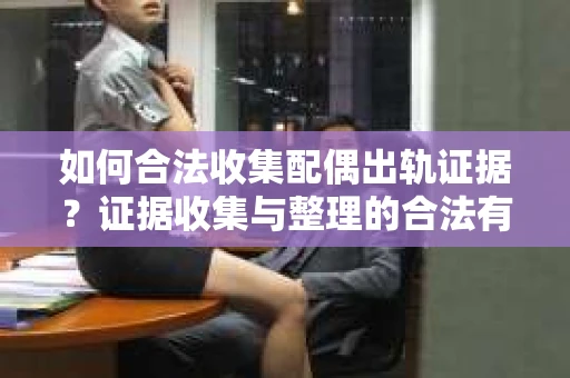 如何合法收集配偶出轨证据？证据收集与整理的合法有效策略
