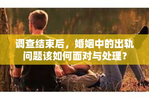 调查结束后，婚姻中的出轨问题该如何面对与处理？
