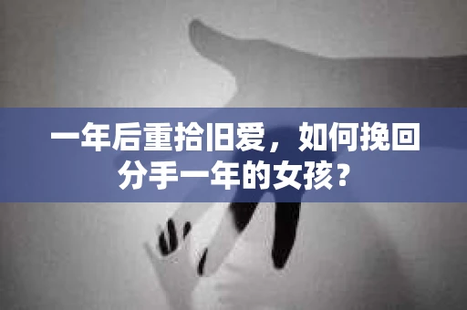 一年后重拾旧爱，如何挽回分手一年的女孩？