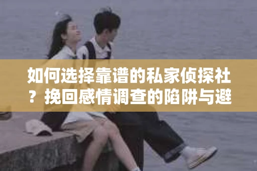 如何选择靠谱的私家侦探社？挽回感情调查的陷阱与避坑指南