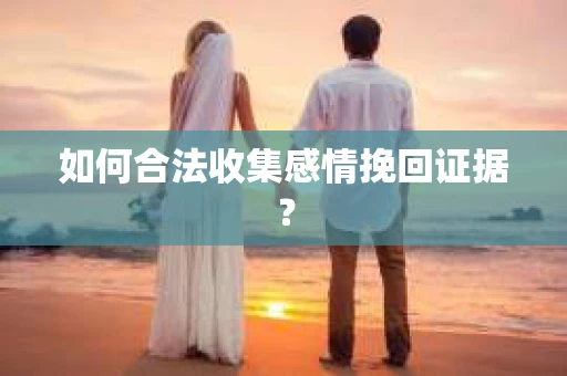 如何合法收集感情挽回证据？