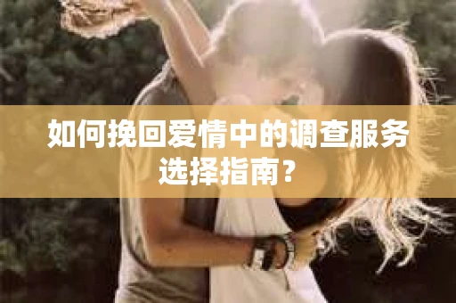 如何挽回爱情中的调查服务选择指南？