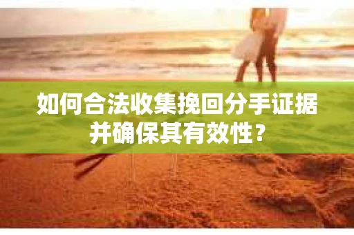 如何合法收集挽回分手证据并确保其有效性？