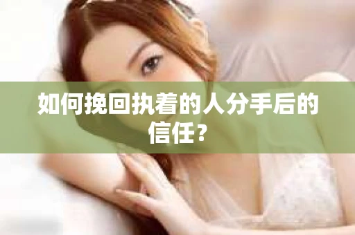 如何挽回执着的人分手后的信任？