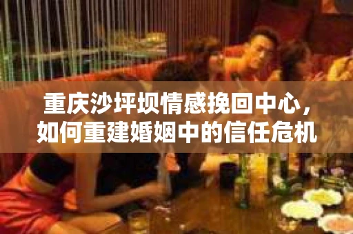 重庆沙坪坝情感挽回中心，如何重建婚姻中的信任危机？