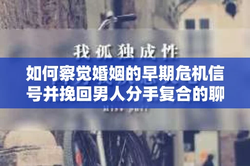 如何察觉婚姻的早期危机信号并挽回男人分手复合的聊天技巧？