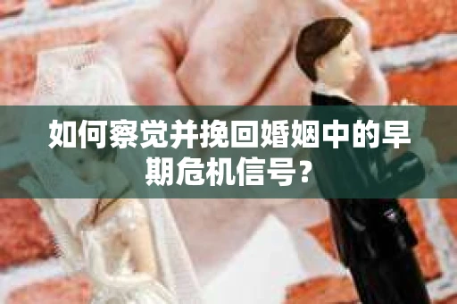 如何察觉并挽回婚姻中的早期危机信号? 如何察觉并挽回婚姻中的早期危机信号?