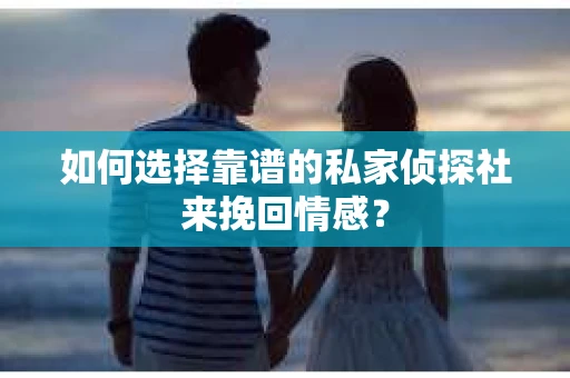 如何选择靠谱的私家侦探社来挽回情感? 如何选择靠谱的私家侦探社来挽回情感?