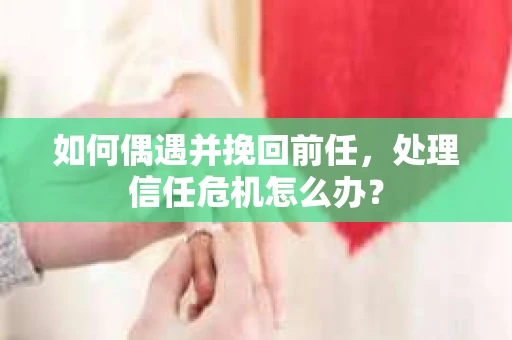 如何偶遇并挽回前任，处理信任危机怎么办？
