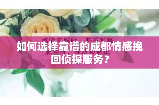 如何选择靠谱的成都情感挽回侦探服务？