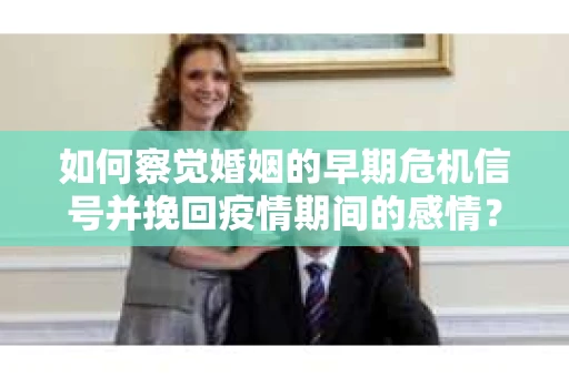 如何察觉婚姻的早期危机信号并挽回疫情期间的感情？