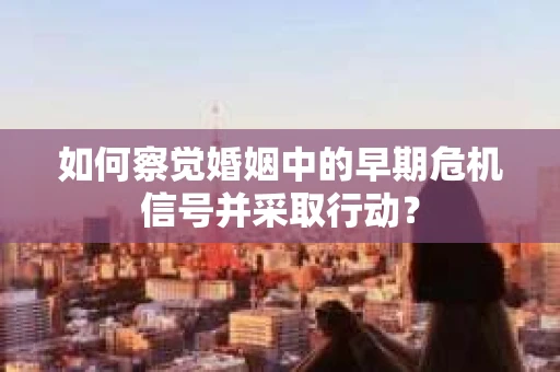如何察觉婚姻中的早期危机信号并采取行动？