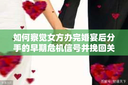 如何察觉女方办完婚宴后分手的早期危机信号并挽回关系？