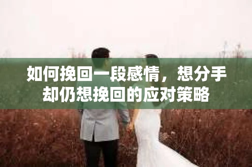 如何挽回一段感情，想分手却仍想挽回的应对策略