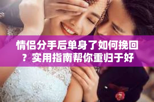 情侣分手后单身了如何挽回？实用指南帮你重归于好