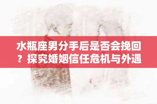 水瓶座男分手后是否会挽回？探究婚姻信任危机与外遇嫌疑的应对策略