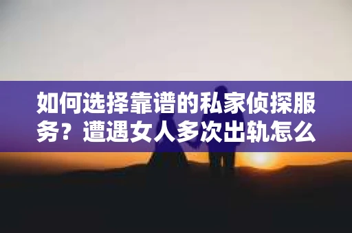 如何选择靠谱的私家侦探服务?遭遇女人多次出轨怎么办? 如何选择靠谱的私家侦探服务?遭遇女人多次出轨怎么办?