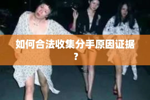 如何合法收集分手原因证据？