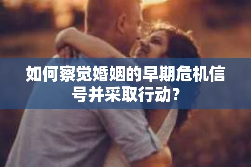 如何察觉婚姻的早期危机信号并采取行动？