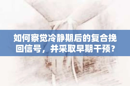 如何察觉冷静期后的复合挽回信号，并采取早期干预？