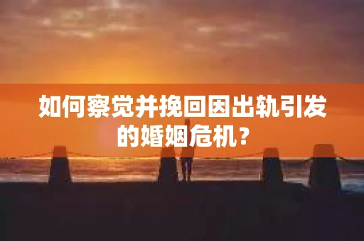 如何察觉并挽回因出轨引发的婚姻危机？