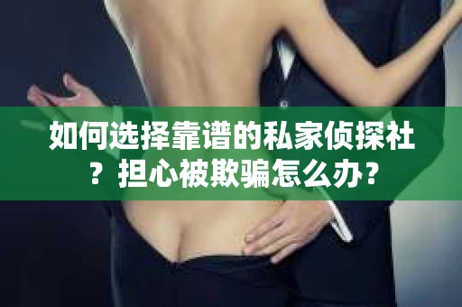如何选择靠谱的私家侦探社？担心被欺骗怎么办？