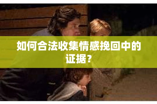 如何合法收集情感挽回中的证据？