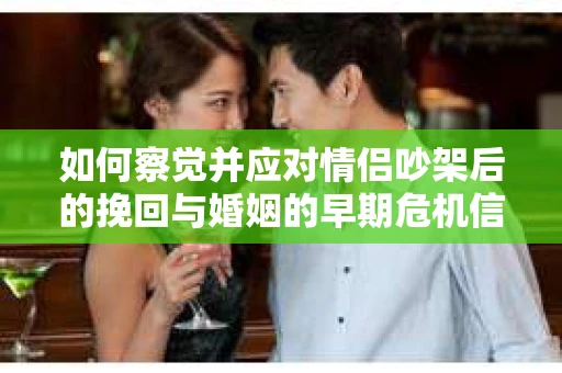 如何察觉并应对情侣吵架后的挽回与婚姻的早期危机信号？