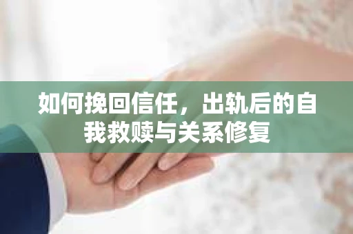 如何挽回信任，出轨后的自我救赎与关系修复