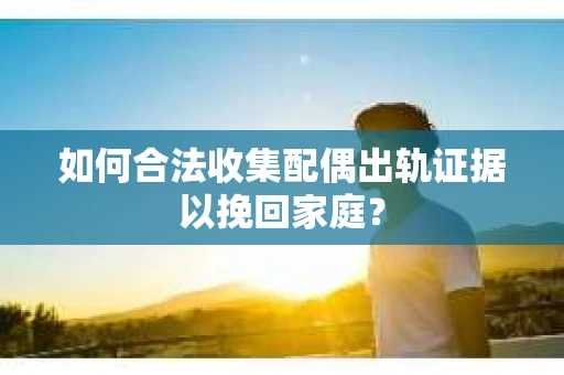 如何合法收集配偶出轨证据以挽回家庭？