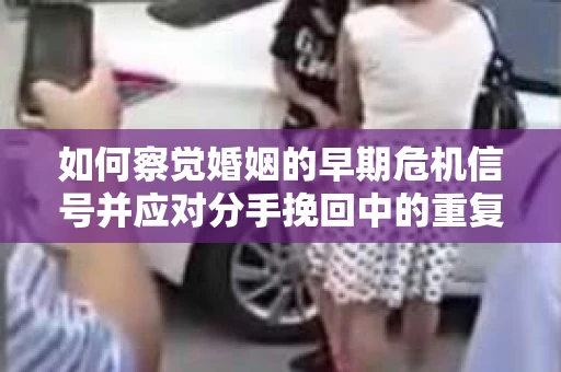 如何察觉婚姻的早期危机信号并应对分手挽回中的重复错误？