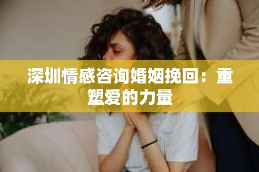 深圳情感咨询婚姻挽回：重塑爱的力量