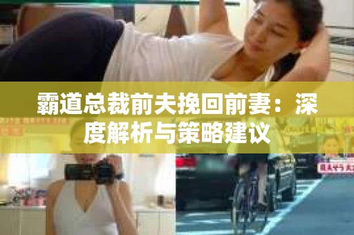 霸道总裁前夫挽回前妻：深度解析与策略建议