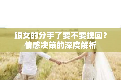 跟女的分手了要不要挽回？情感决策的深度解析