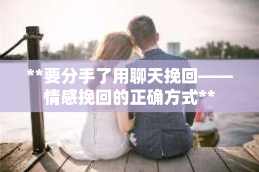 **要分手了用聊天挽回——情感挽回的正确方式**