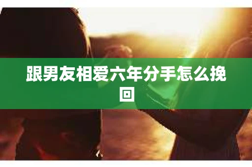 跟男友相爱六年分手怎么挽回