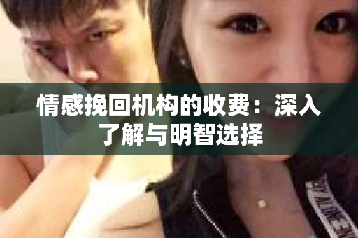 情感挽回机构的收费：深入了解与明智选择