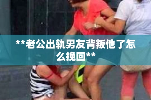**老公出轨男友背叛他了怎么挽回**