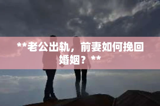**老公出轨，前妻如何挽回婚姻？**
