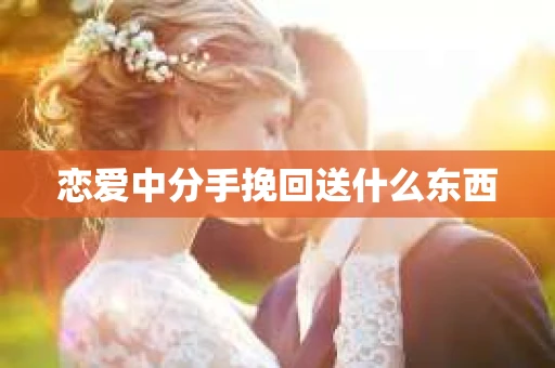 恋爱中分手挽回送什么东西