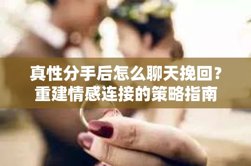 真性分手后怎么聊天挽回？重建情感连接的策略指南